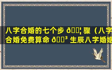 八字合婚的七个步 🐦 骤（八字合婚免费算命 🌳 生辰八字婚姻）